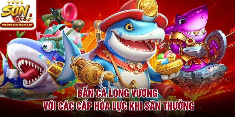 Bắn cá long vương với các cấp hỏa lực khi săn thưởng