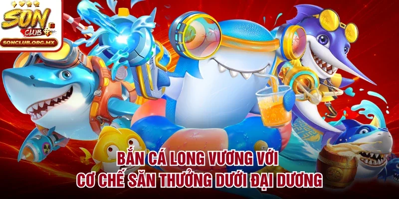 Bắn cá long vương với cơ chế săn thưởng dưới đại dương