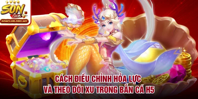 Cách điều chỉnh hỏa lực và theo dõi xu trong bắn cá H5