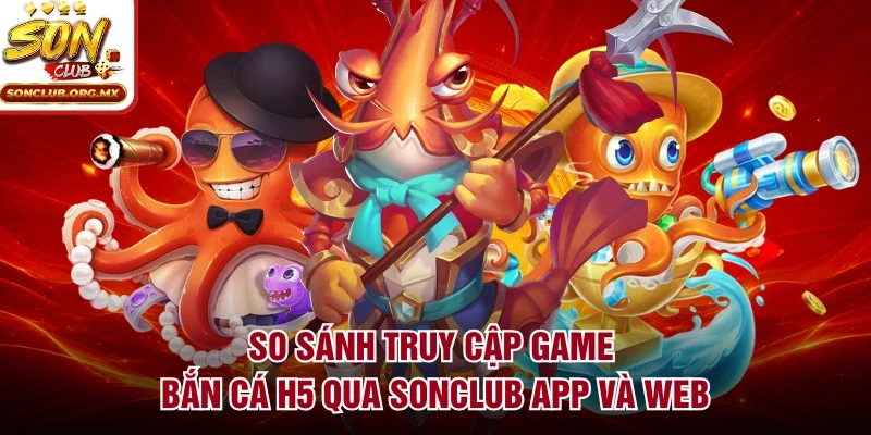 So sánh truy cập game bắn cá H5 qua sonclub app và web
